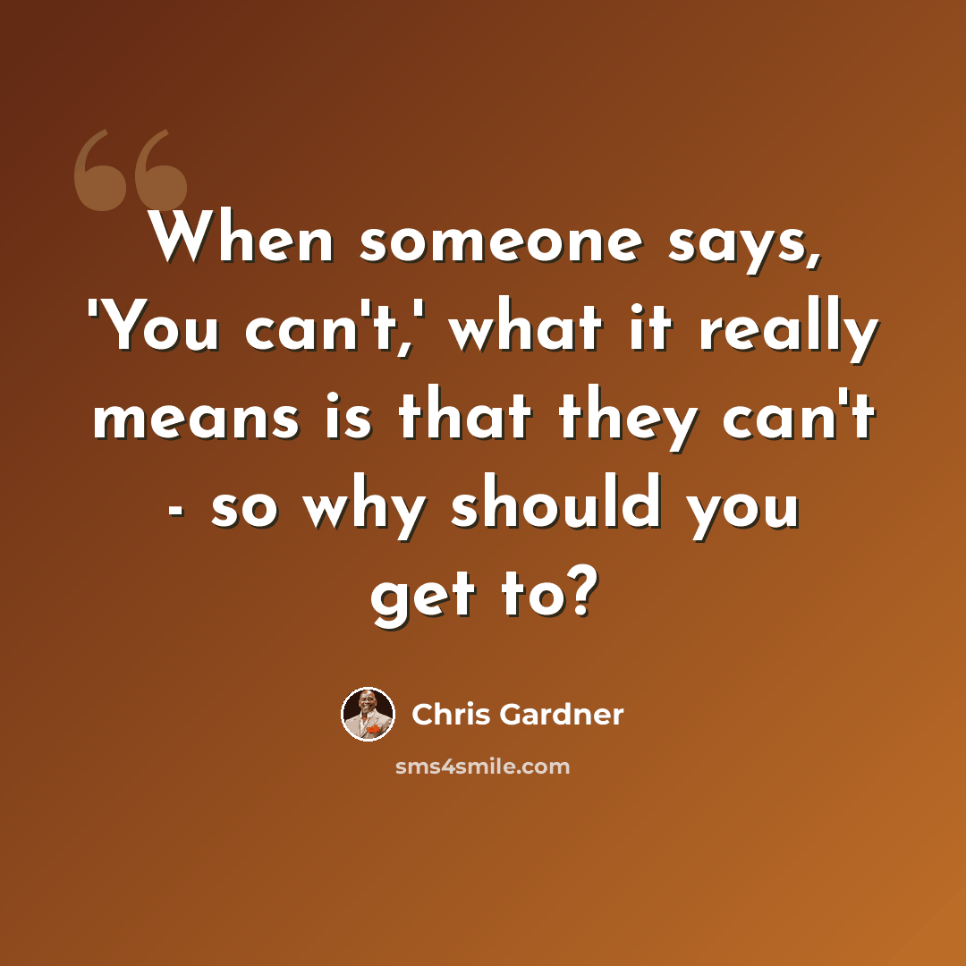 “When someone says, 'You can't,' what it really means is that they can't - so why should you get to?” quote by Chris Gardner