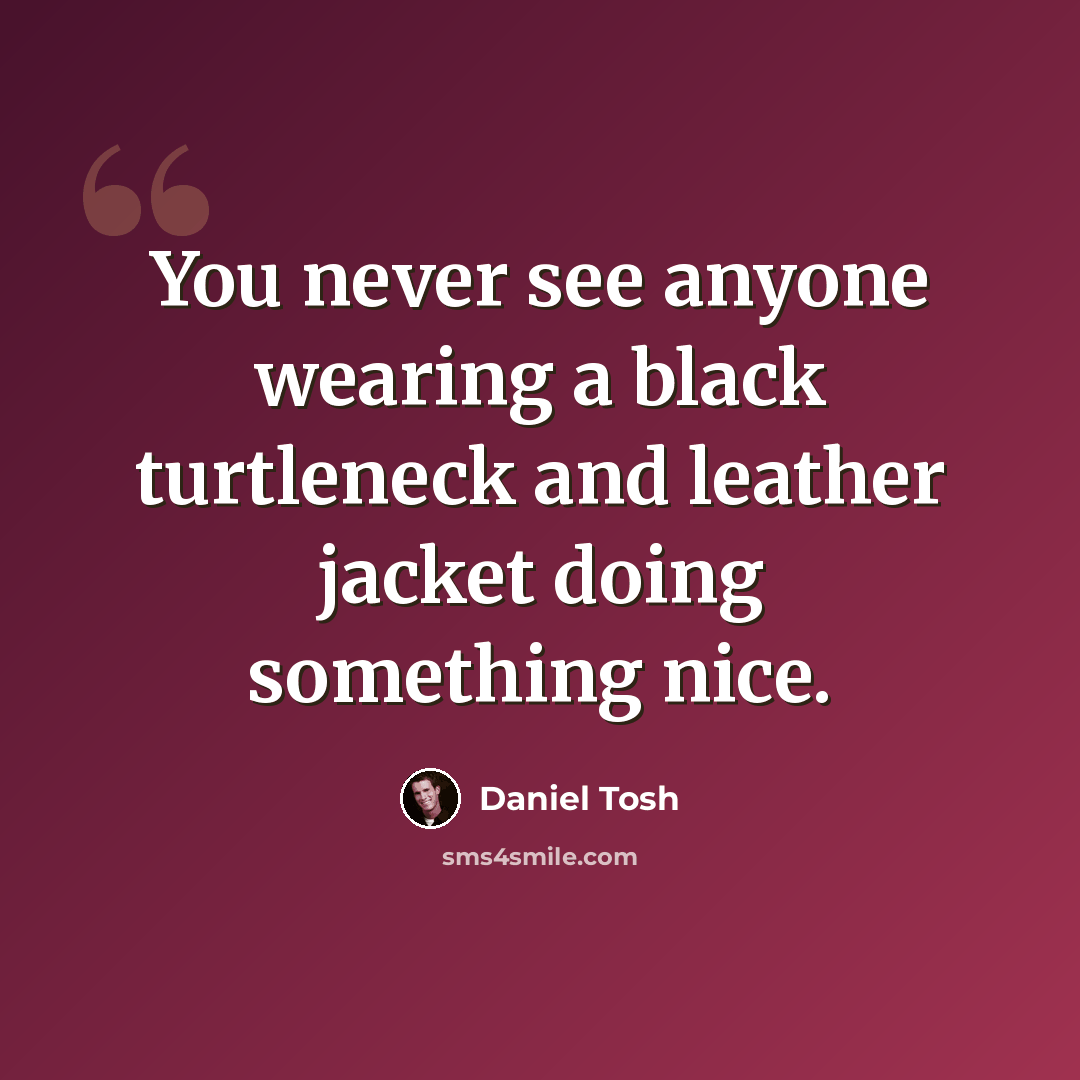 “You never see anyone wearing a black turtleneck and leather jacket doing something nice.” quote by Daniel Tosh