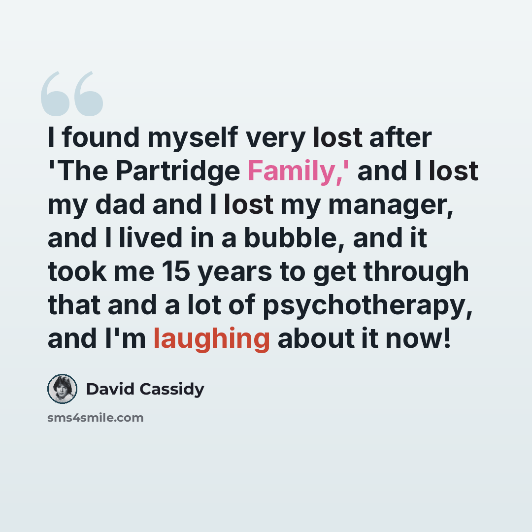 “I found myself very lost after 'The Partridge Family,' and I lost my dad and I lost my manager, and I lived in a bubble, and it took me 15 years to get through that and a lot of psychotherapy, and I'm laughing about it now!” quote by David Cassidy
