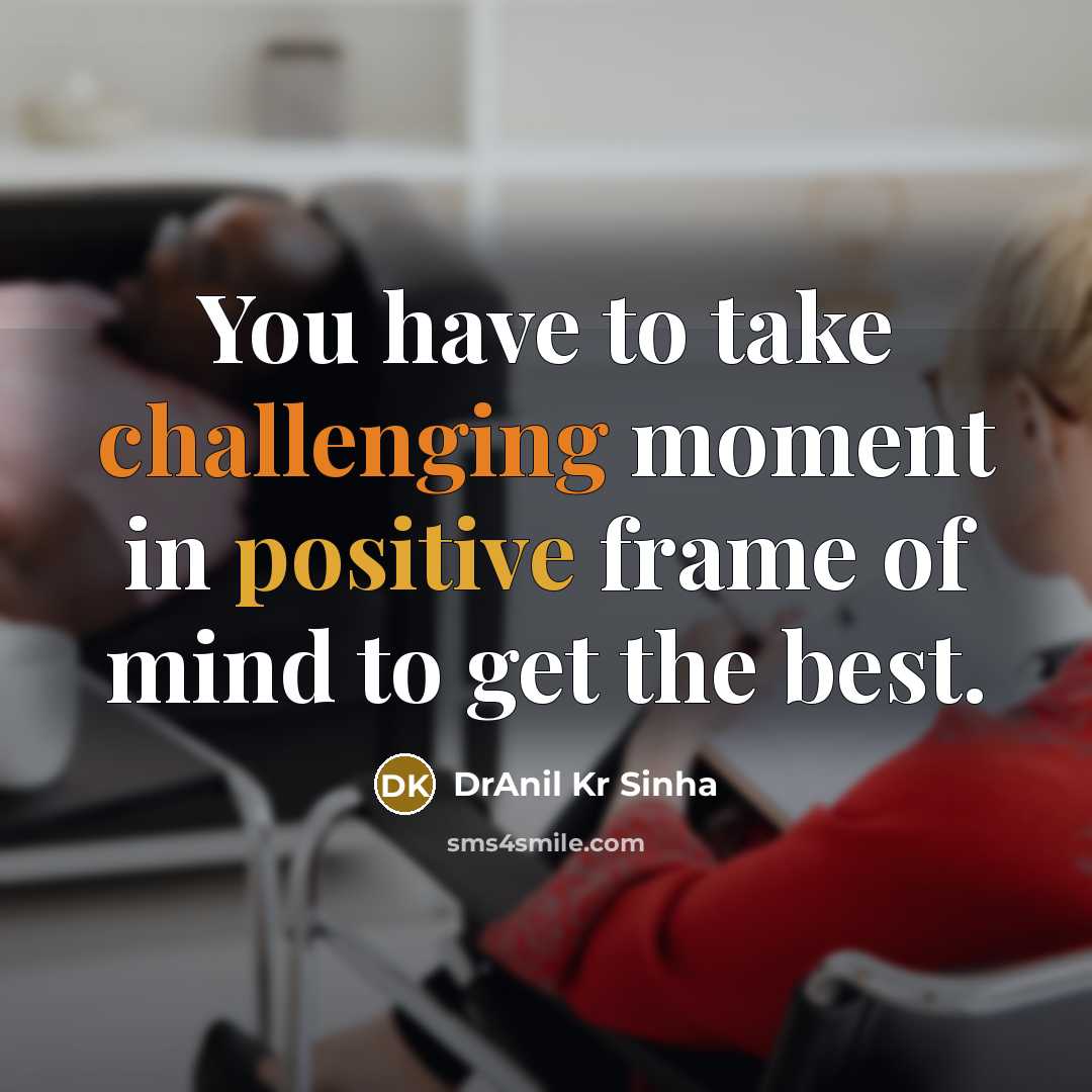 “You have to take challenging moment in positive frame of mind to get the best.” quote by DrAnil Kr Sinha