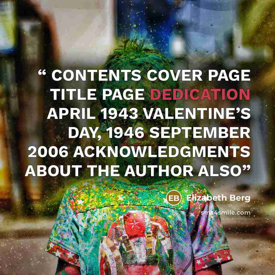 “CONTENTS COVER PAGE TITLE PAGE DEDICATION APRIL 1943 VALENTINE’S DAY, 1946 SEPTEMBER 2006 ACKNOWLEDGMENTS ABOUT THE AUTHOR ALSO” quote by Elizabeth Berg