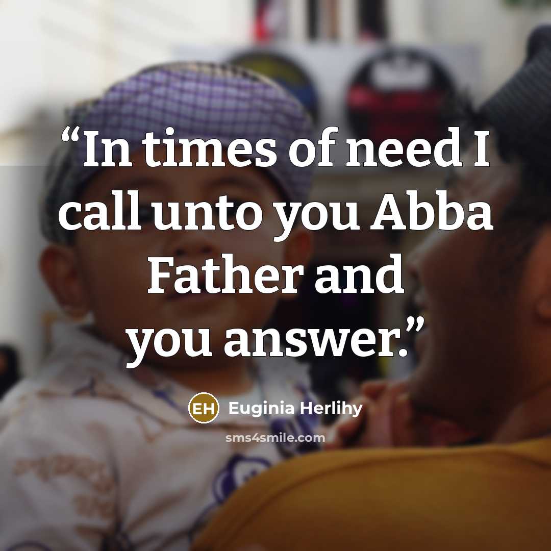 “In times of need I call unto you Abba Father and you answer.” quote by Euginia Herlihy
