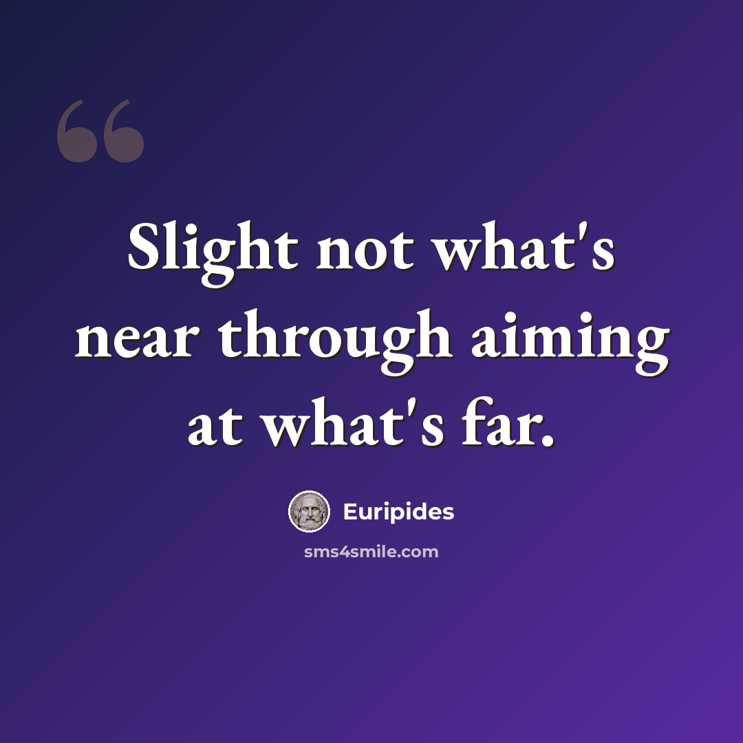 “Slight not what's near through aiming at what's far.” quote by Euripides