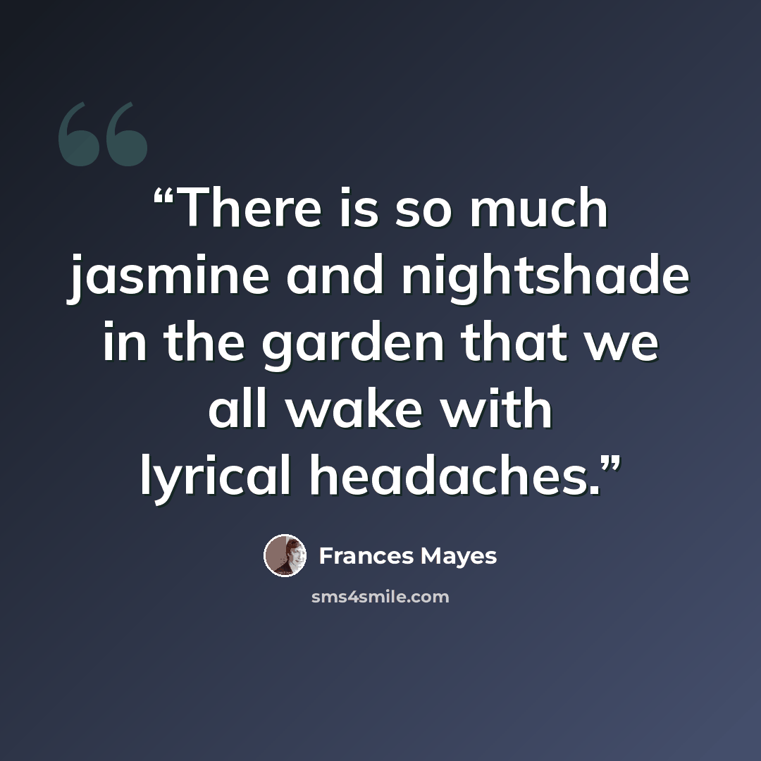 “There is so much jasmine and nightshade in the garden that we all wake with lyrical headaches.” quote by Frances Mayes