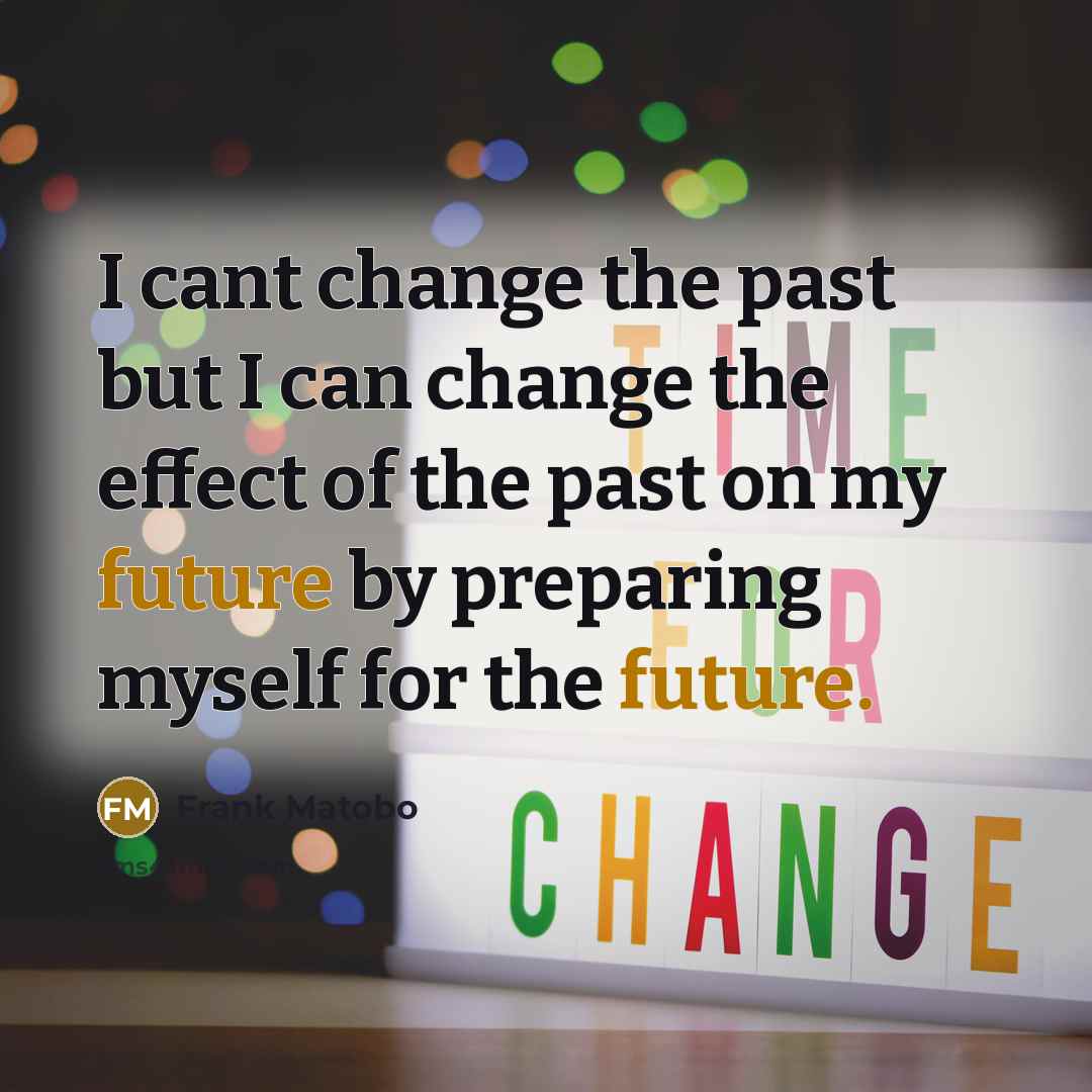 “I cant change the past but I can change the effect of the past on my future by preparing myself for the future.” quote by Frank Matobo