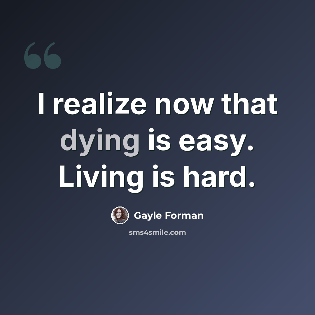 “I realize now that dying is easy. Living is hard.” quote by Gayle Forman