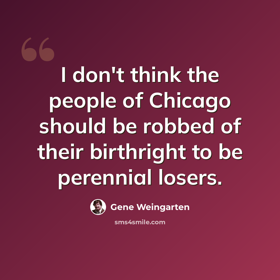 “I don't think the people of Chicago should be robbed of their birthright to be perennial losers.” quote by Gene Weingarten