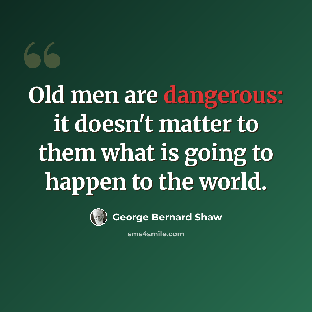 “Old men are dangerous: it doesn't matter to them what is going to happen to the world.” quote by George Bernard Shaw