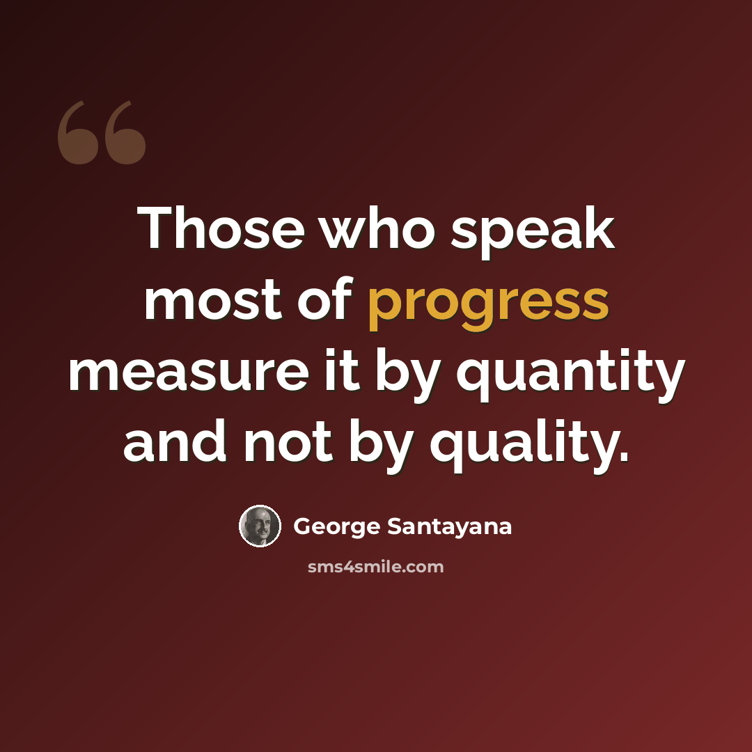 “Those who speak most of progress measure it by quantity and not by quality.” quote by George Santayana