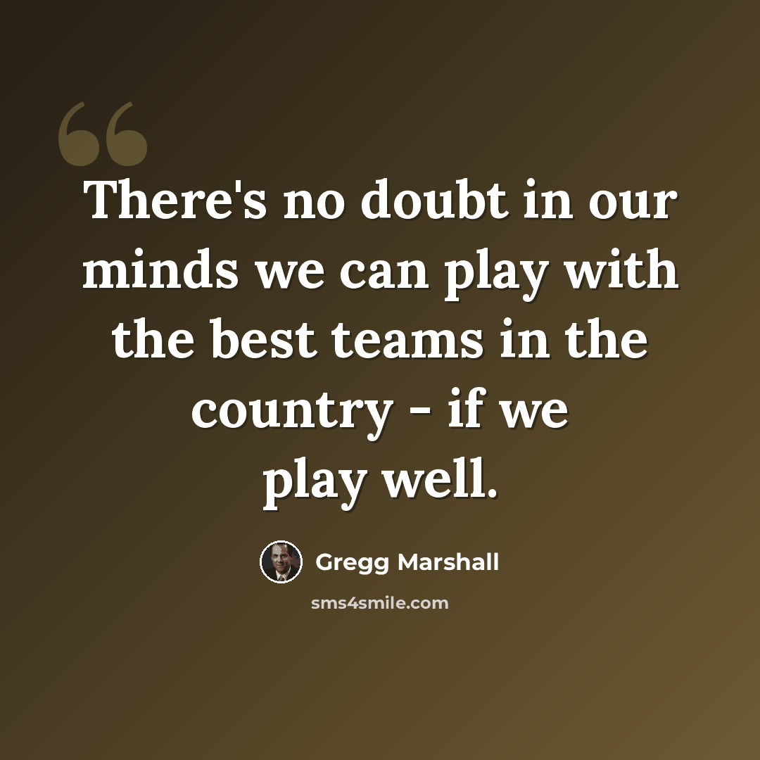 “There's no doubt in our minds we can play with the best teams in the country - if we play well.” quote by Gregg Marshall