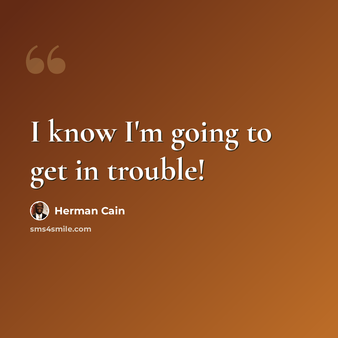 “I know I'm going to get in trouble!” quote by Herman Cain