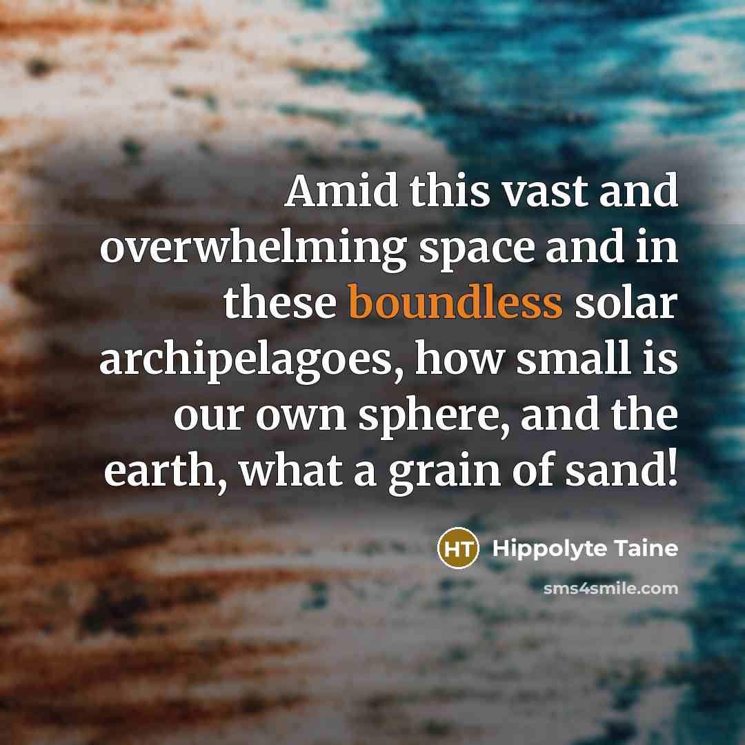 “Amid this vast and overwhelming space and in these boundless solar archipelagoes, how small is our own sphere, and the earth, what a grain of sand!” quote by Hippolyte Taine