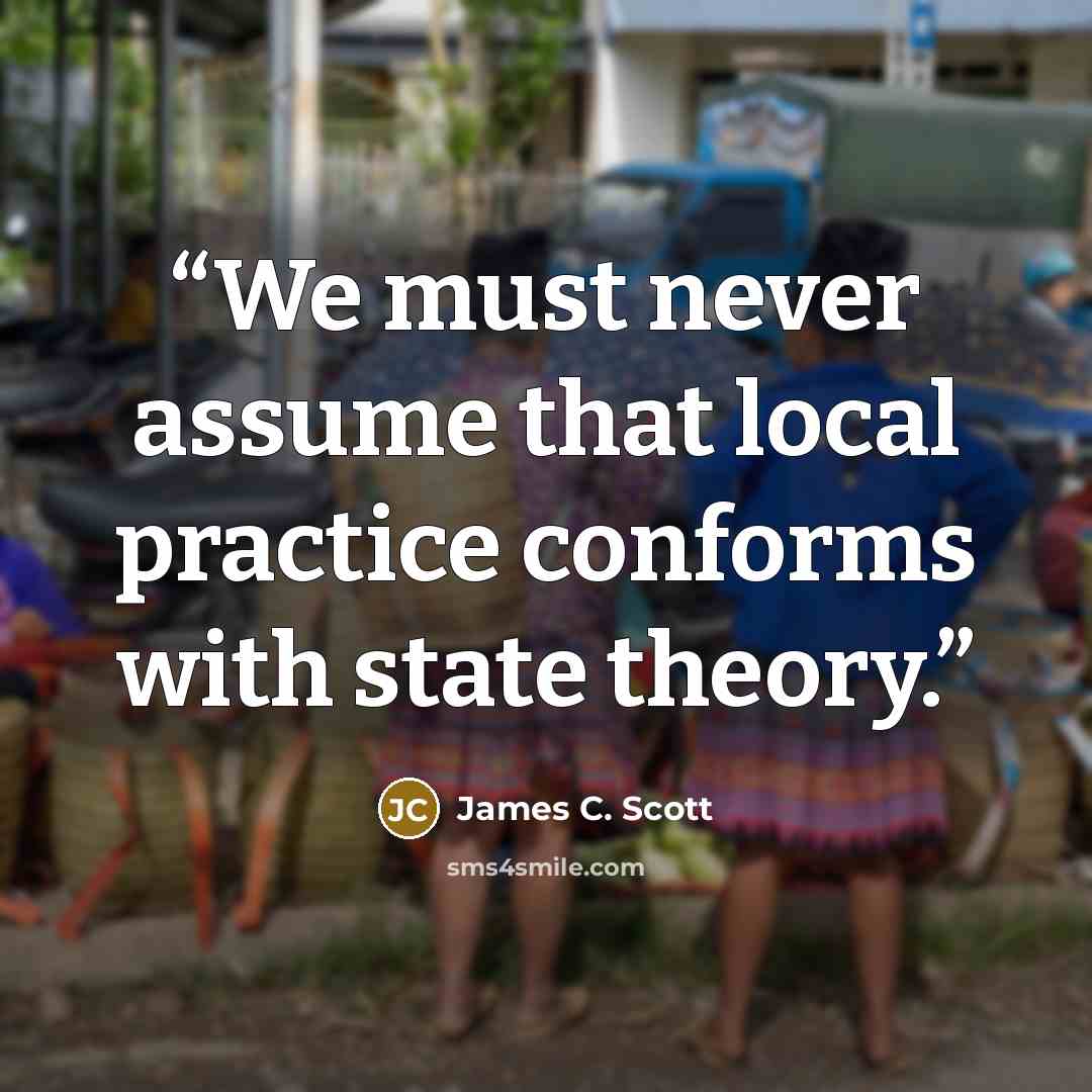 “We must never assume that local practice conforms with state theory.” quote by James C. Scott