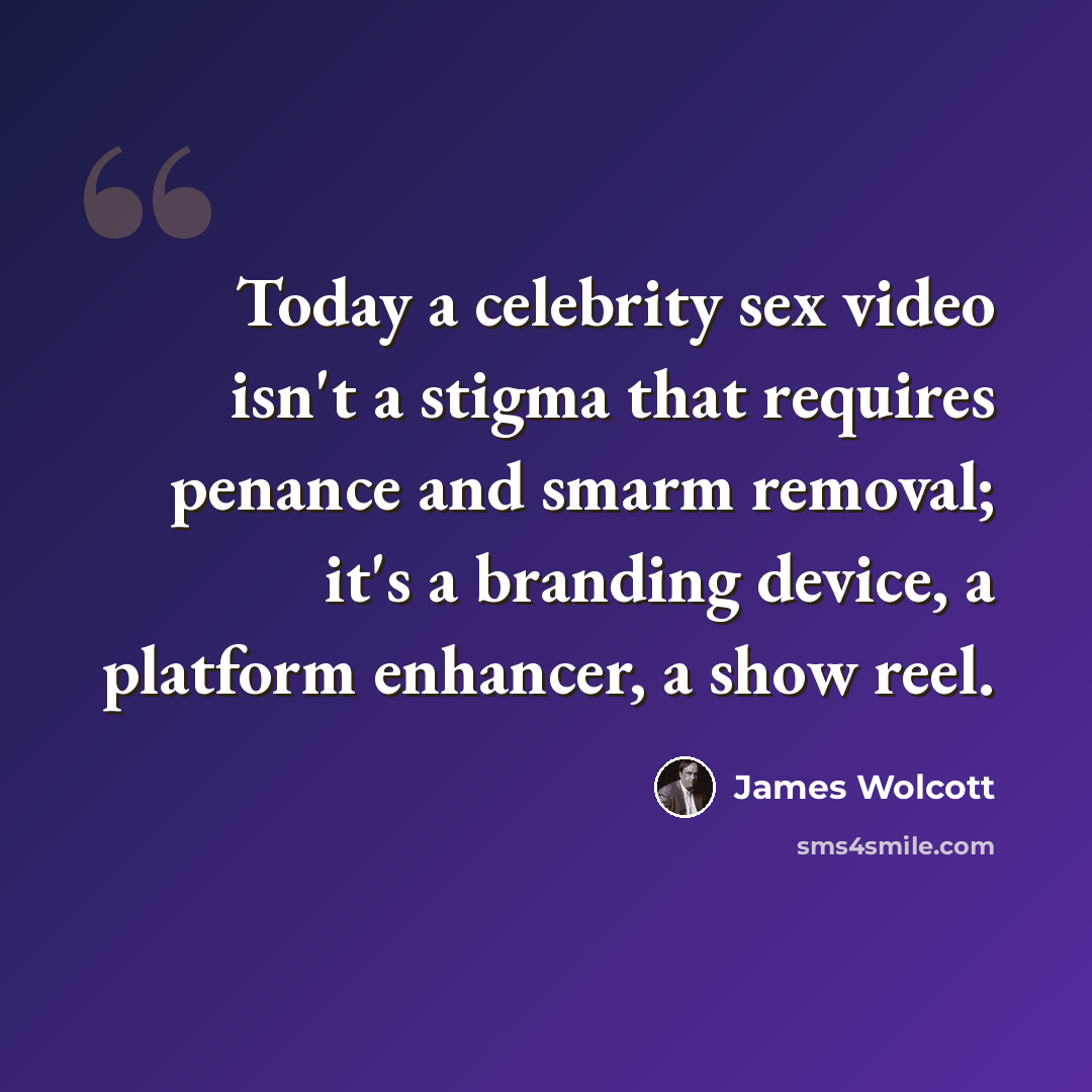 “Today a celebrity sex video isn't a stigma that requires penance and smarm removal; it's a branding device, a platform enhancer, a show reel.” quote by James Wolcott