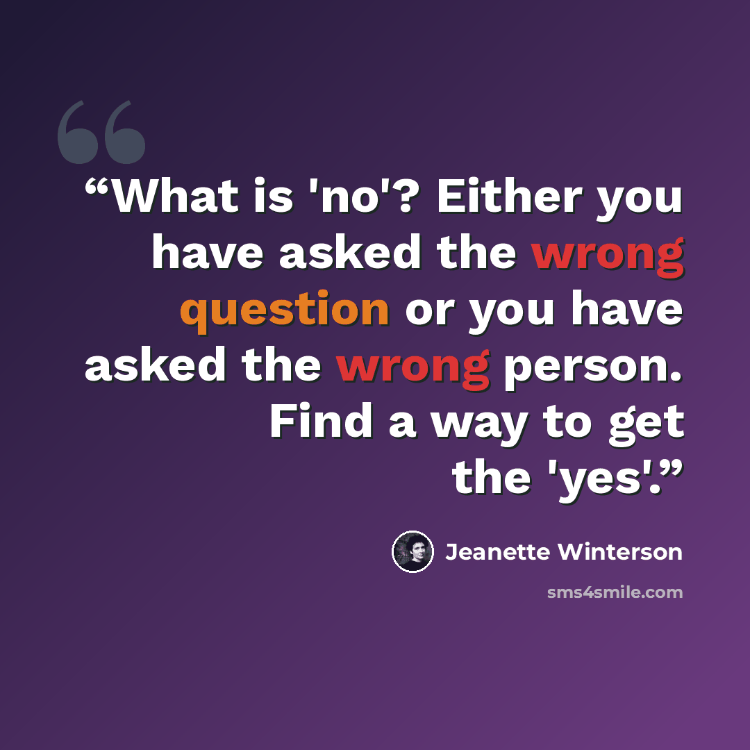 “What is 'no'? Either you have asked the wrong question or you have asked the wrong person. Find a way to get the 'yes'.” quote by Jeanette Winterson