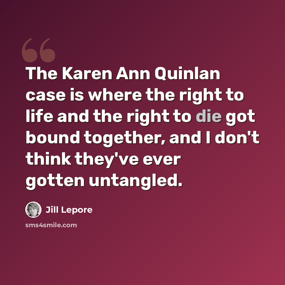 “The Karen Ann Quinlan case is where the right to life and the right to die got bound together, and I don't think they've ever gotten untangled.” quote by Jill Lepore