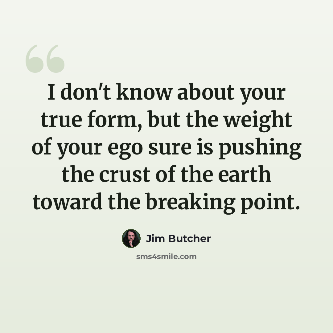 “I don't know about your true form, but the weight of your ego sure is pushing the crust of the earth toward the breaking point.” quote by Jim Butcher