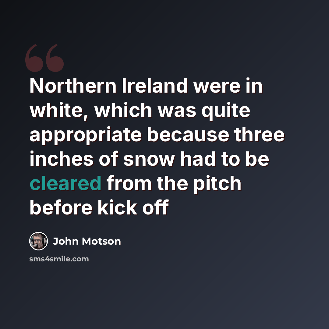 “Northern Ireland were in white, which was quite appropriate because three inches of snow had to be cleared from the pitch before kick off” quote by John Motson
