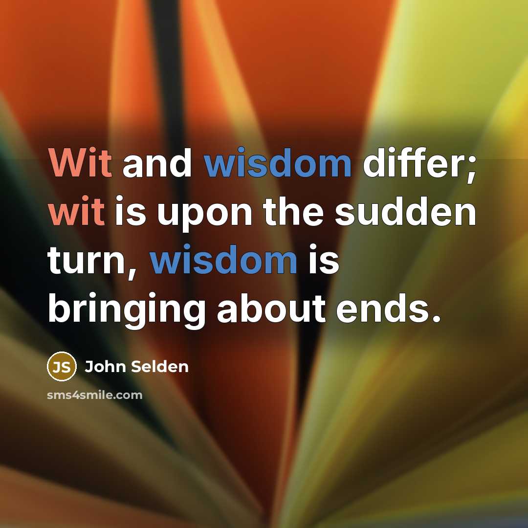 “Wit and wisdom differ; wit is upon the sudden turn, wisdom is bringing about ends.” quote by John Selden