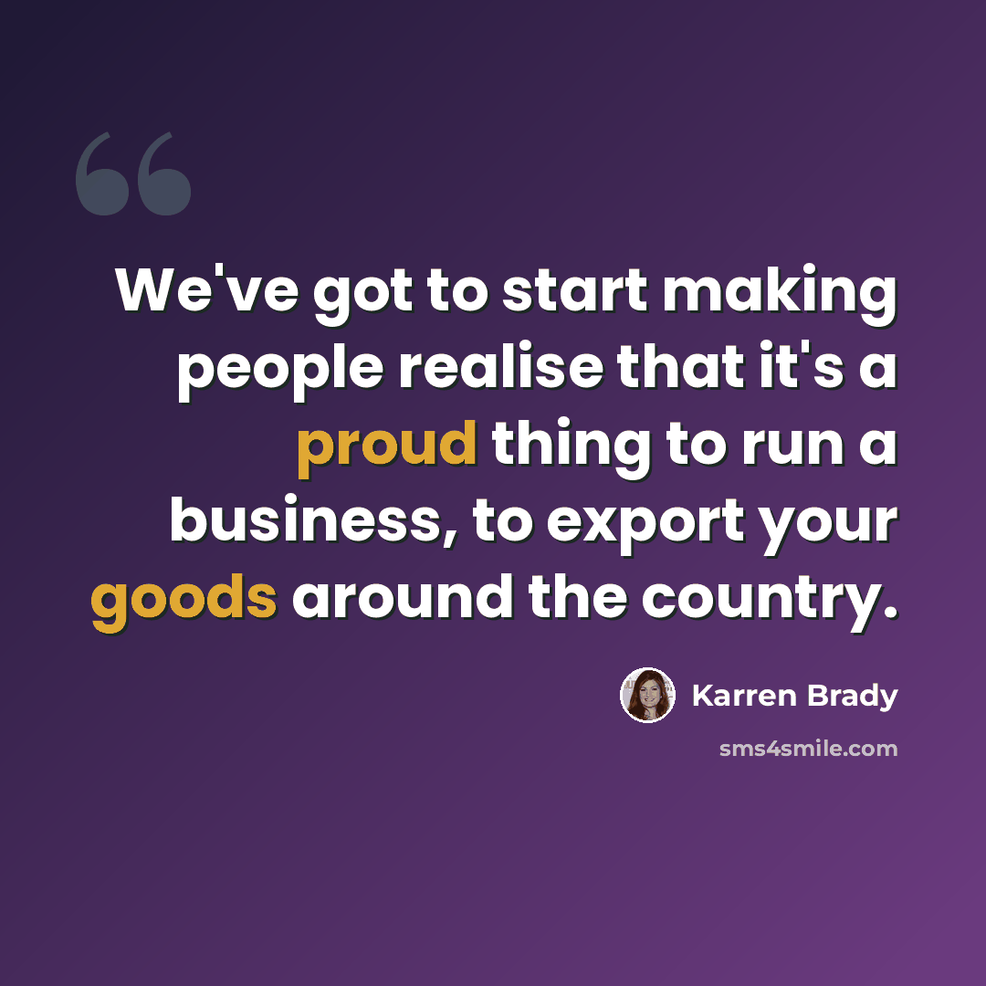 “We've got to start making people realise that it's a proud thing to run a business, to export your goods around the country.” quote by Karren Brady