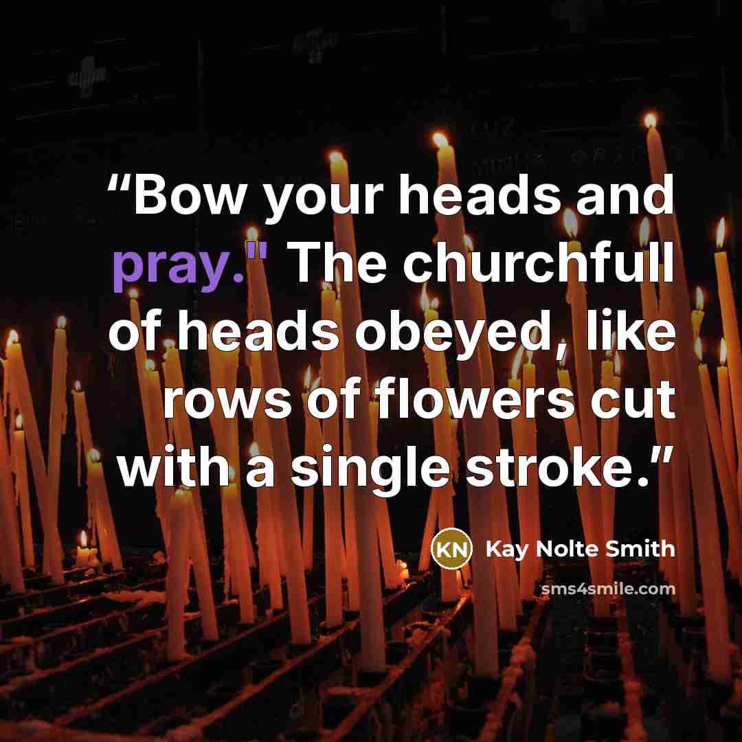 “Bow your heads and pray." The churchfull of heads obeyed, like rows of flowers cut with a single stroke.” quote by Kay Nolte Smith