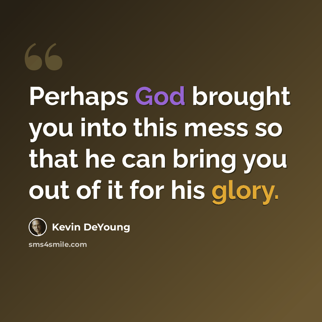 “Perhaps God brought you into this mess so that he can bring you out of it for his glory.” quote by Kevin DeYoung