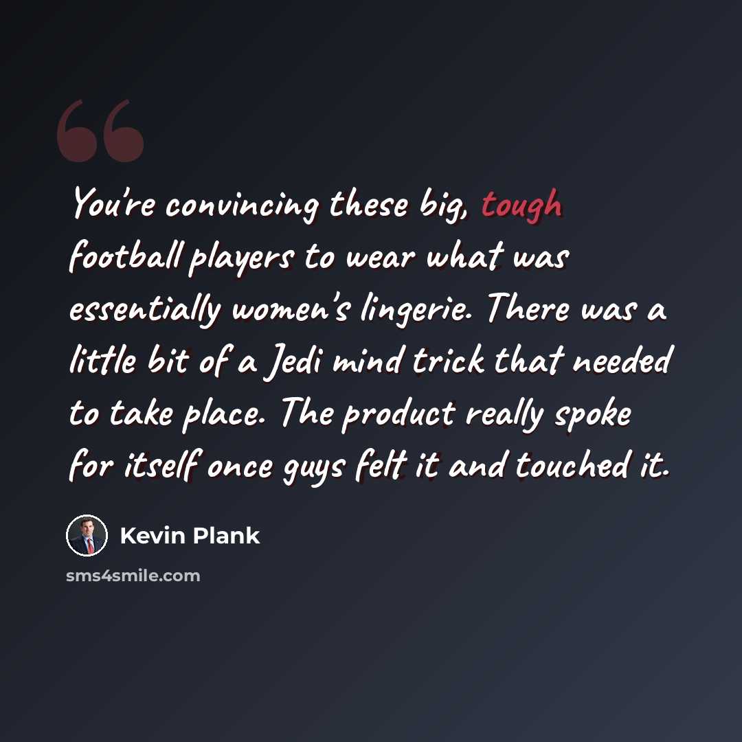 “You're convincing these big, tough football players to wear what was essentially women's lingerie. There was a little bit of a Jedi mind trick that needed to take place. The product really spoke for itself once guys felt it and touched it.” quote by Kevin Plank
