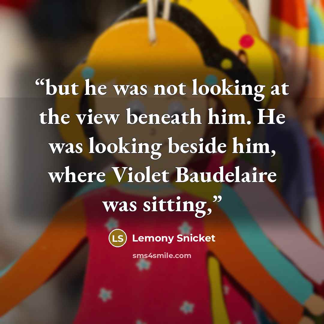 “but he was not looking at the view beneath him. He was looking beside him, where Violet Baudelaire was sitting,” quote by Lemony Snicket