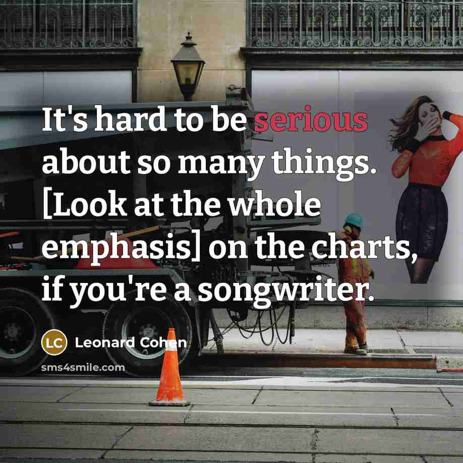 “It's hard to be serious about so many things. [Look at the whole emphasis] on the charts, if you're a songwriter.” quote by Leonard Cohen