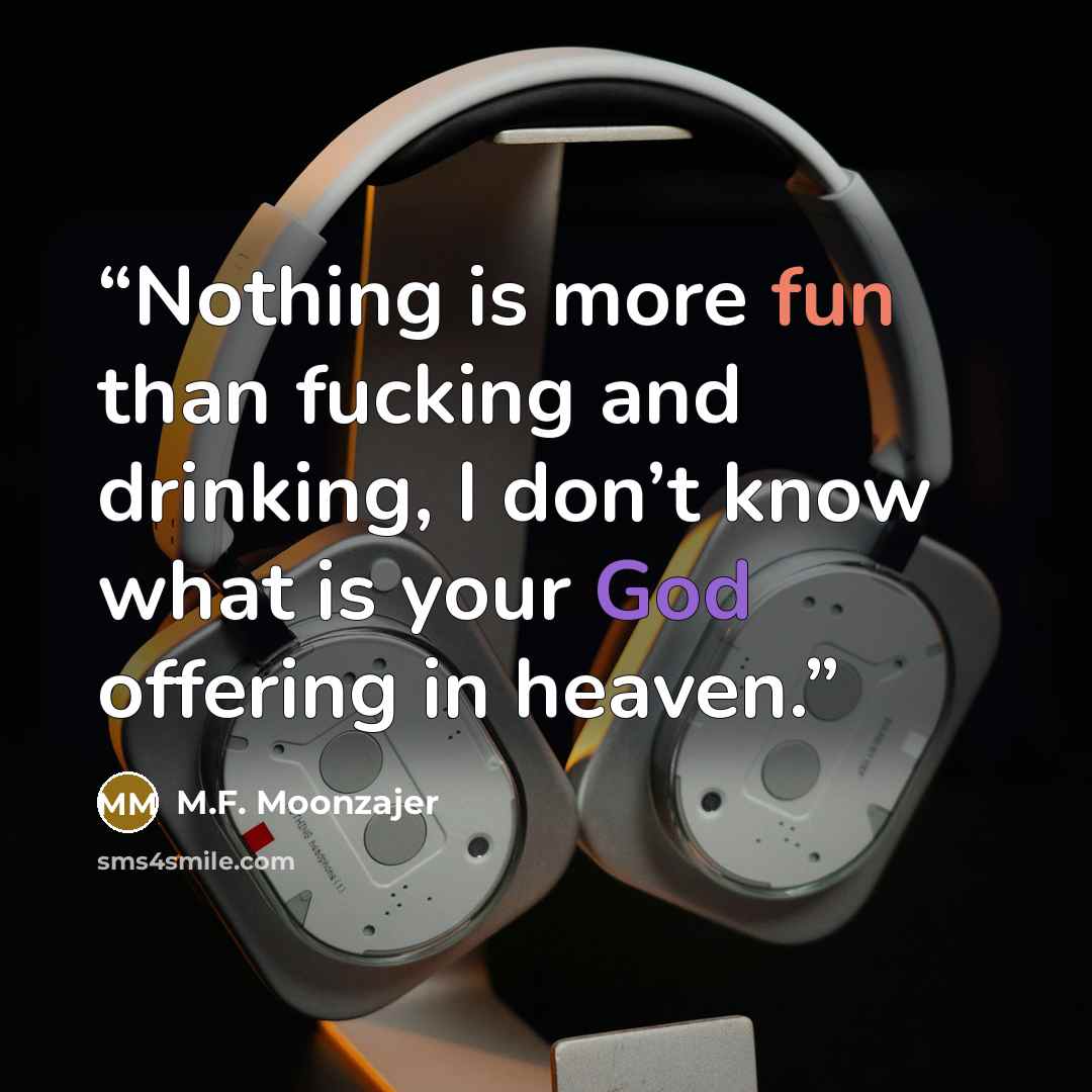 “Nothing is more fun than fucking and drinking, I don’t know what is your God offering in heaven.” quote by M.F. Moonzajer