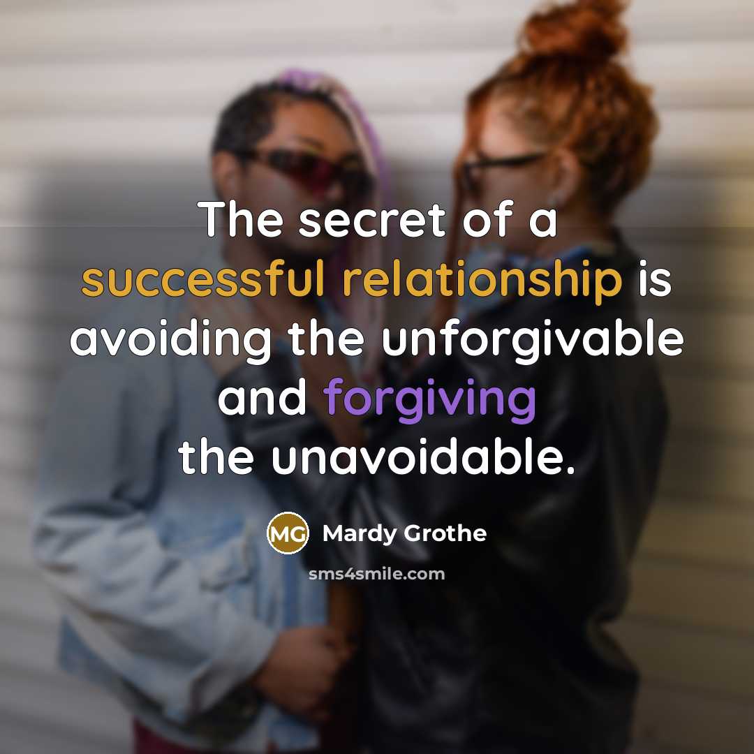 “The secret of a successful relationship is avoiding the unforgivable and forgiving the unavoidable.” quote by Mardy Grothe