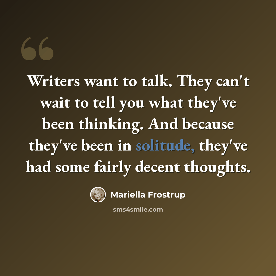 “Writers want to talk. They can't wait to tell you what they've been thinking. And because they've been in solitude, they've had some fairly decent thoughts.” quote by Mariella Frostrup