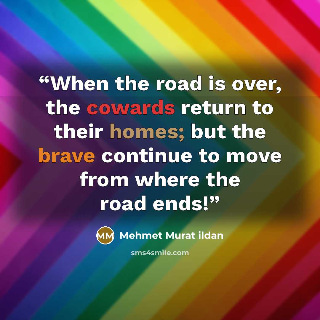 “When the road is over, the cowards return to their homes; but the brave continue to move from where the road ends!” quote by Mehmet Murat ildan