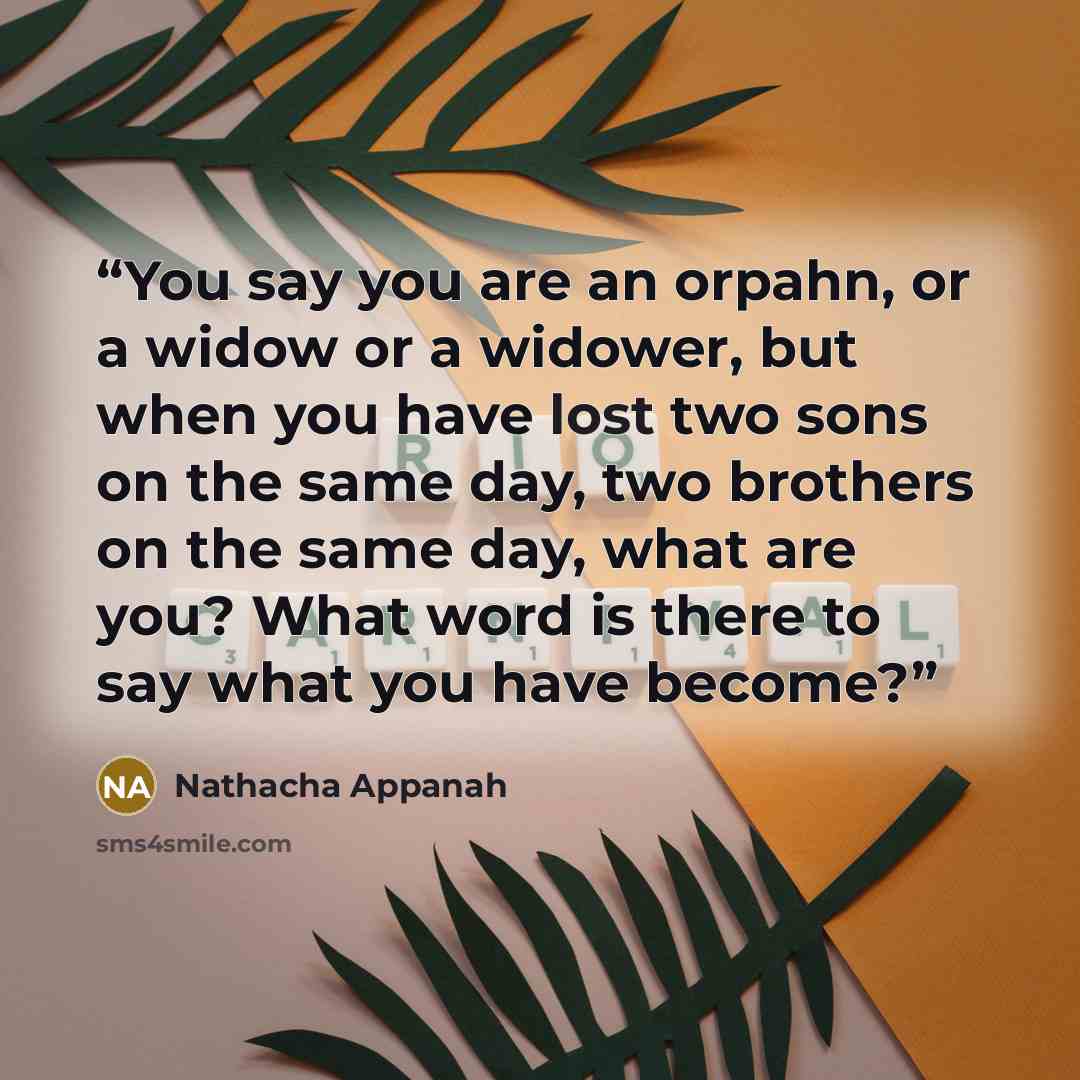 “You say you are an orpahn, or a widow or a widower, but when you have lost two sons on the same day, two brothers on the same day, what are you? What word is there to say what you have become?” quote by Nathacha Appanah