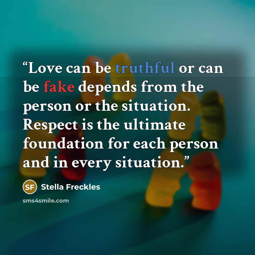 “Love can be truthful or can be fake depends from the person or the situation. Respect is the ultimate foundation for each person and in every situation.” quote by Stella Freckles