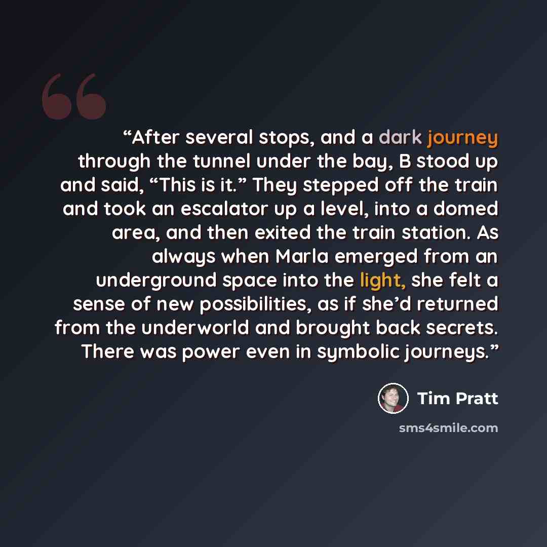 “After several stops, and a dark journey through the tunnel under the bay, B stood up and said, “This is it.” They stepped off the train and took an escalator up a level, into a domed area, and then exited the train station. As always when Marla emerged from an underground space into the light, she…” quote by Tim Pratt