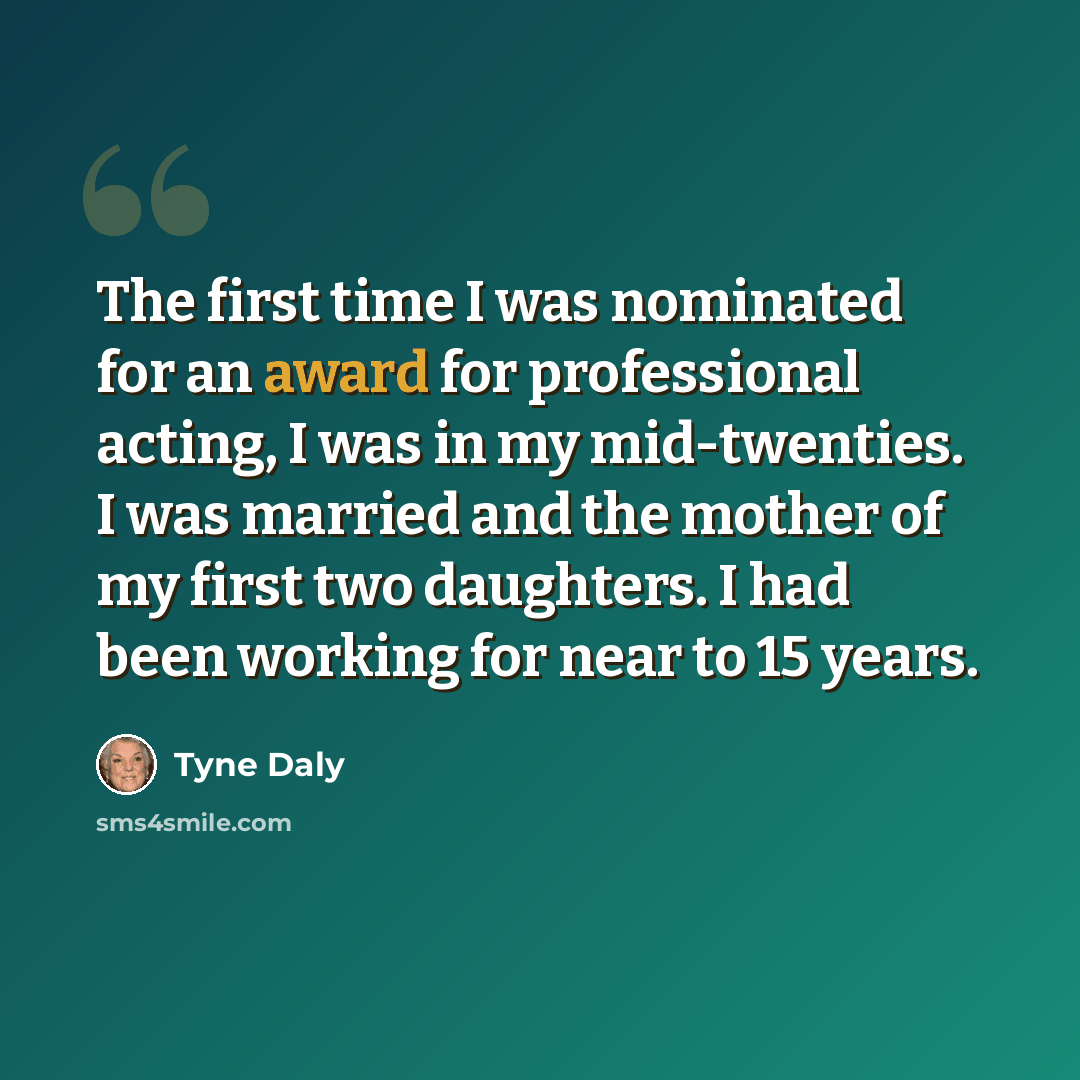 “The first time I was nominated for an award for professional acting, I was in my mid-twenties. I was married and the mother of my first two daughters. I had been working for near to 15 years.” quote by Tyne Daly