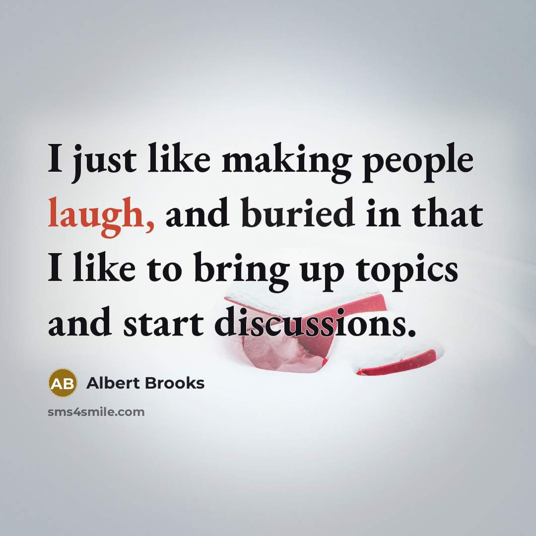 “I just like making people laugh, and buried in that I like to bring up topics and start discussions.” quote by Albert Brooks