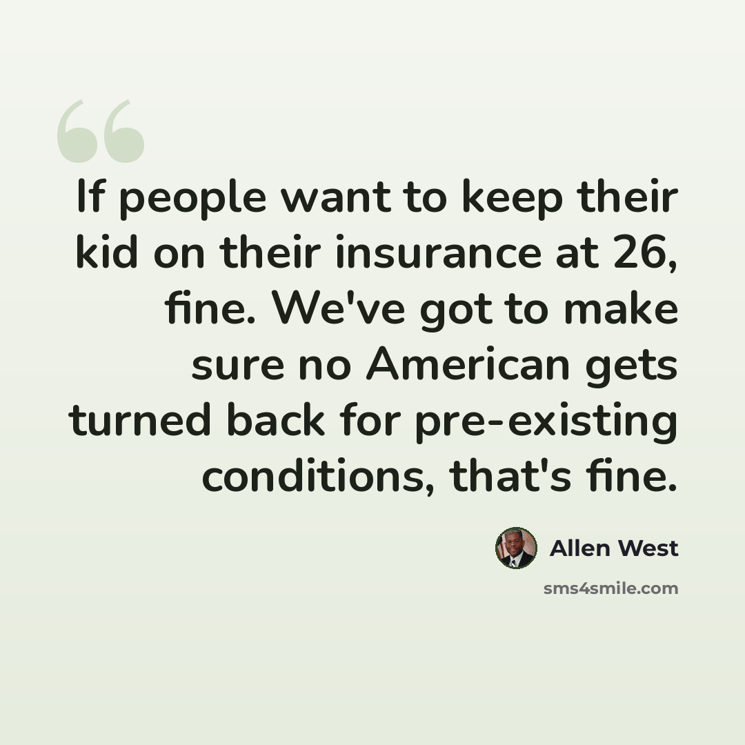 “If people want to keep their kid on their insurance at 26, fine. We've got to make sure no American gets turned back for pre-existing conditions, that's fine.” quote by Allen West