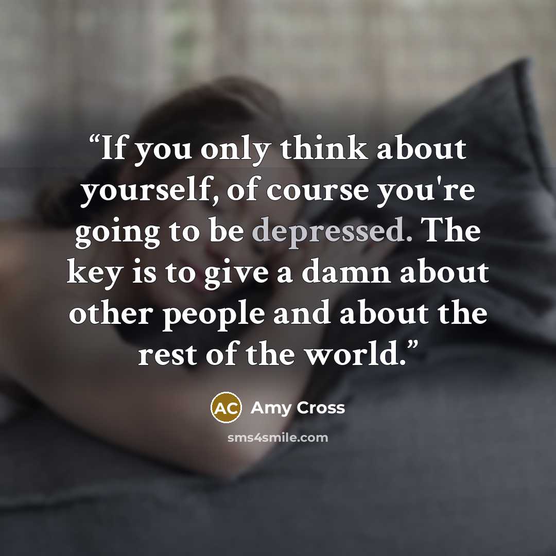 “If you only think about yourself, of course you're going to be depressed. The key is to give a damn about other people and about the rest of the world.” quote by Amy Cross