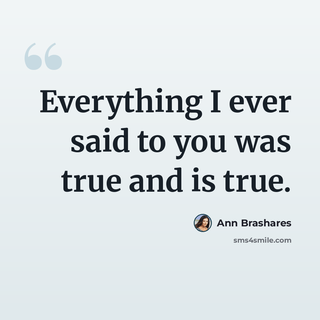 “Everything I ever said to you was true and is true.” quote by Ann Brashares