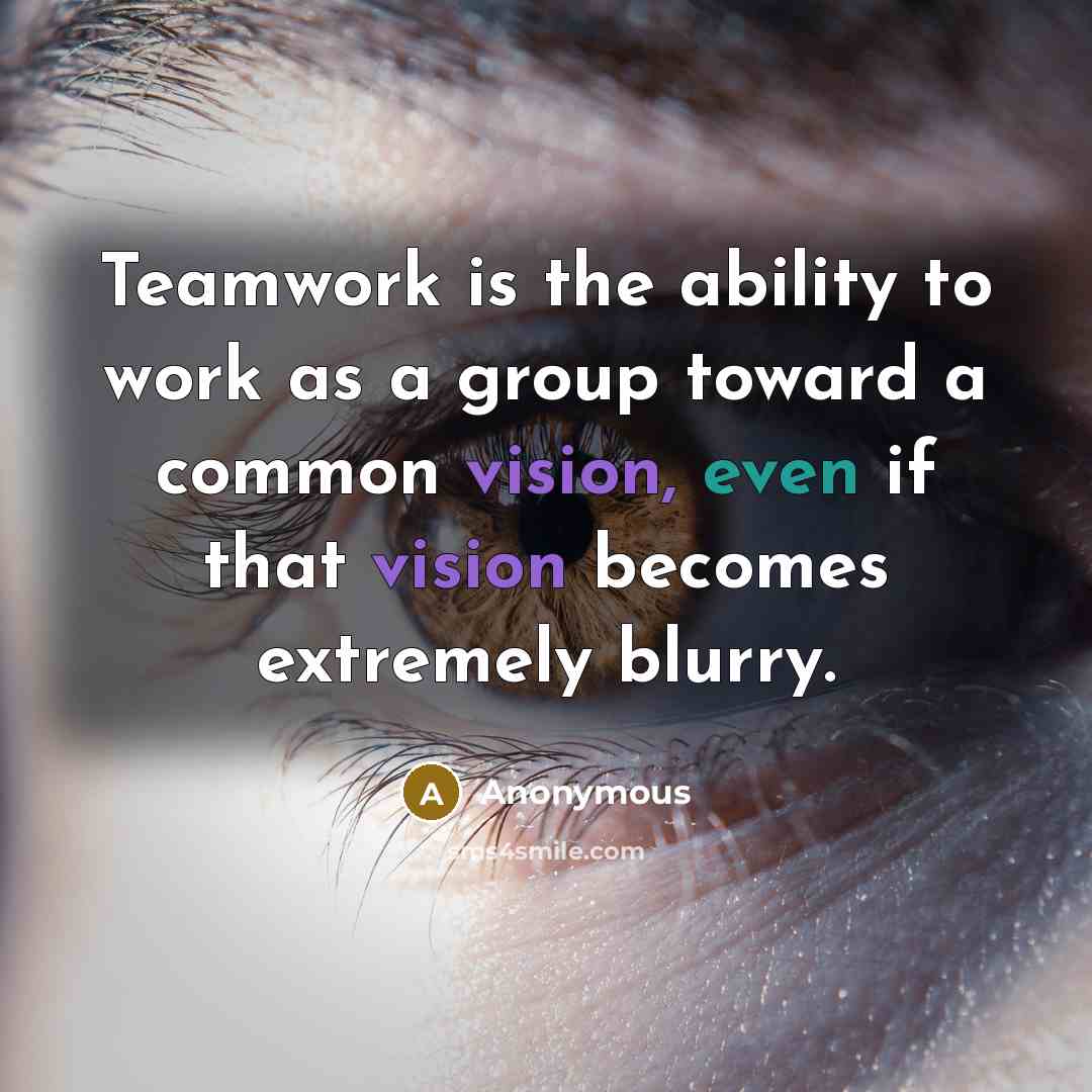 “Teamwork is the ability to work as a group toward a common vision, even if that vision becomes extremely blurry.” quote by Anonymous