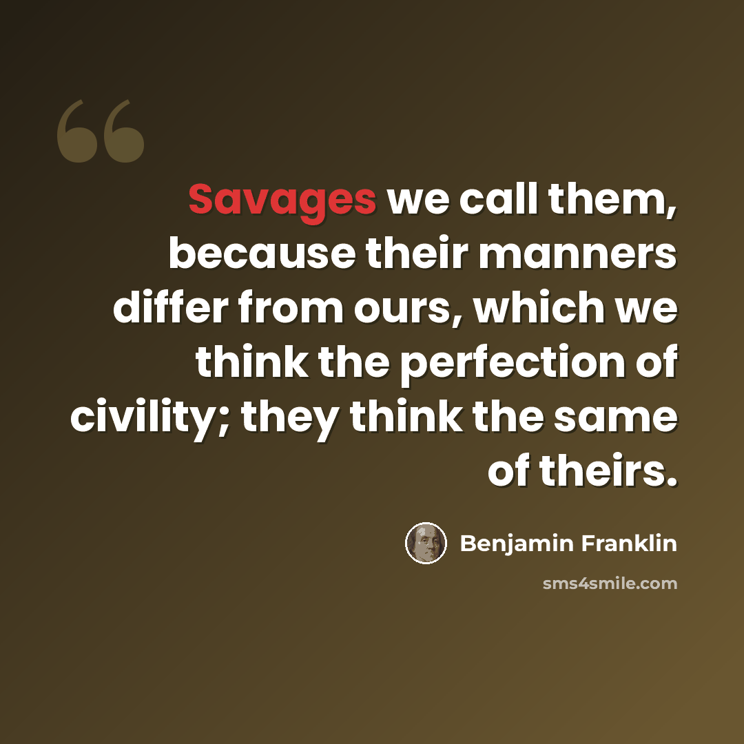 “Savages we call them, because their manners differ from ours, which we think the perfection of civility; they think the same of theirs.” quote by Benjamin Franklin