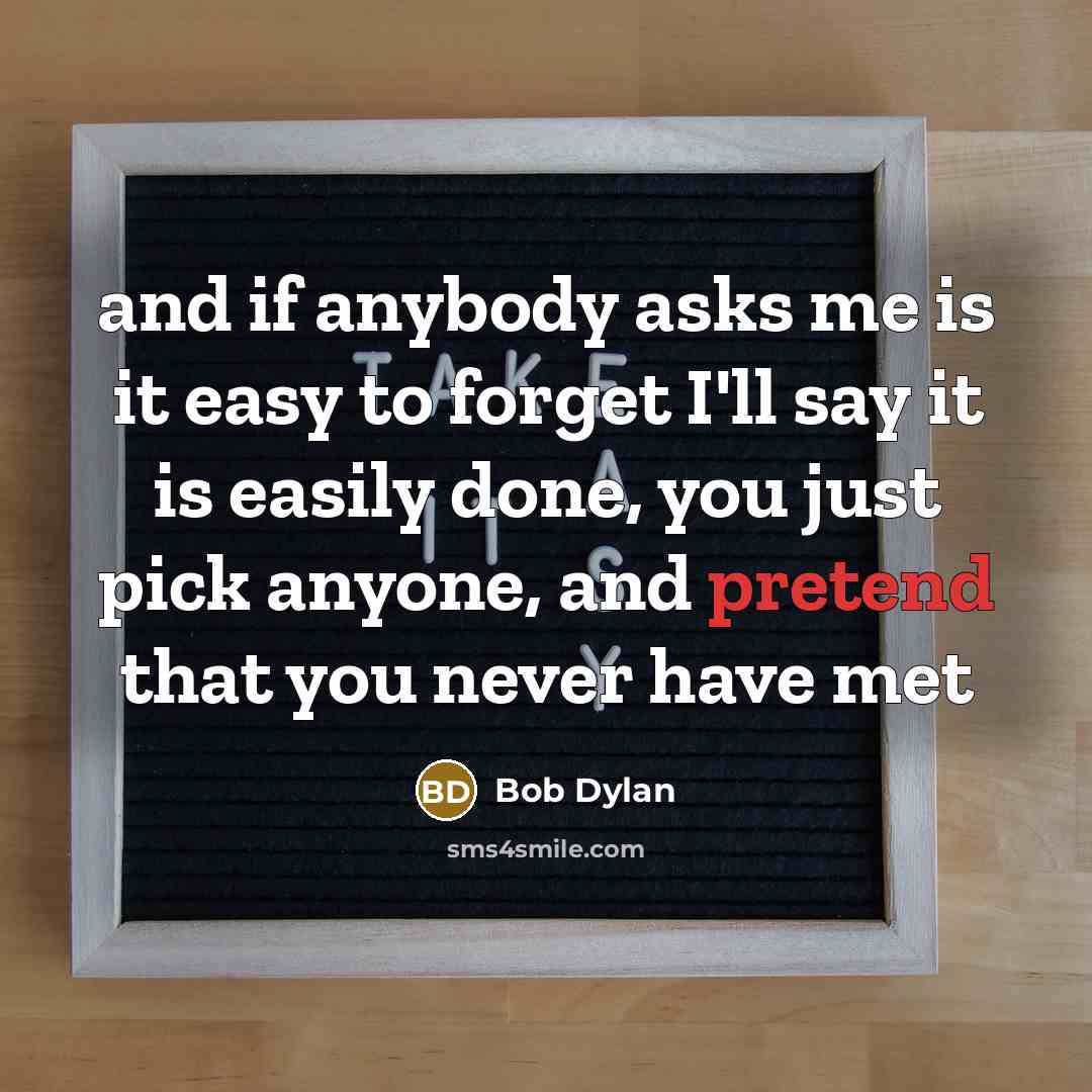 “and if anybody asks me is it easy to forget I'll say it is easily done, you just pick anyone, and pretend that you never have met” quote by Bob Dylan