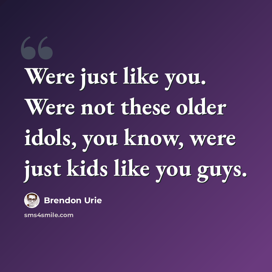 “Were just like you. Were not these older idols, you know, were just kids like you guys.” quote by Brendon Urie