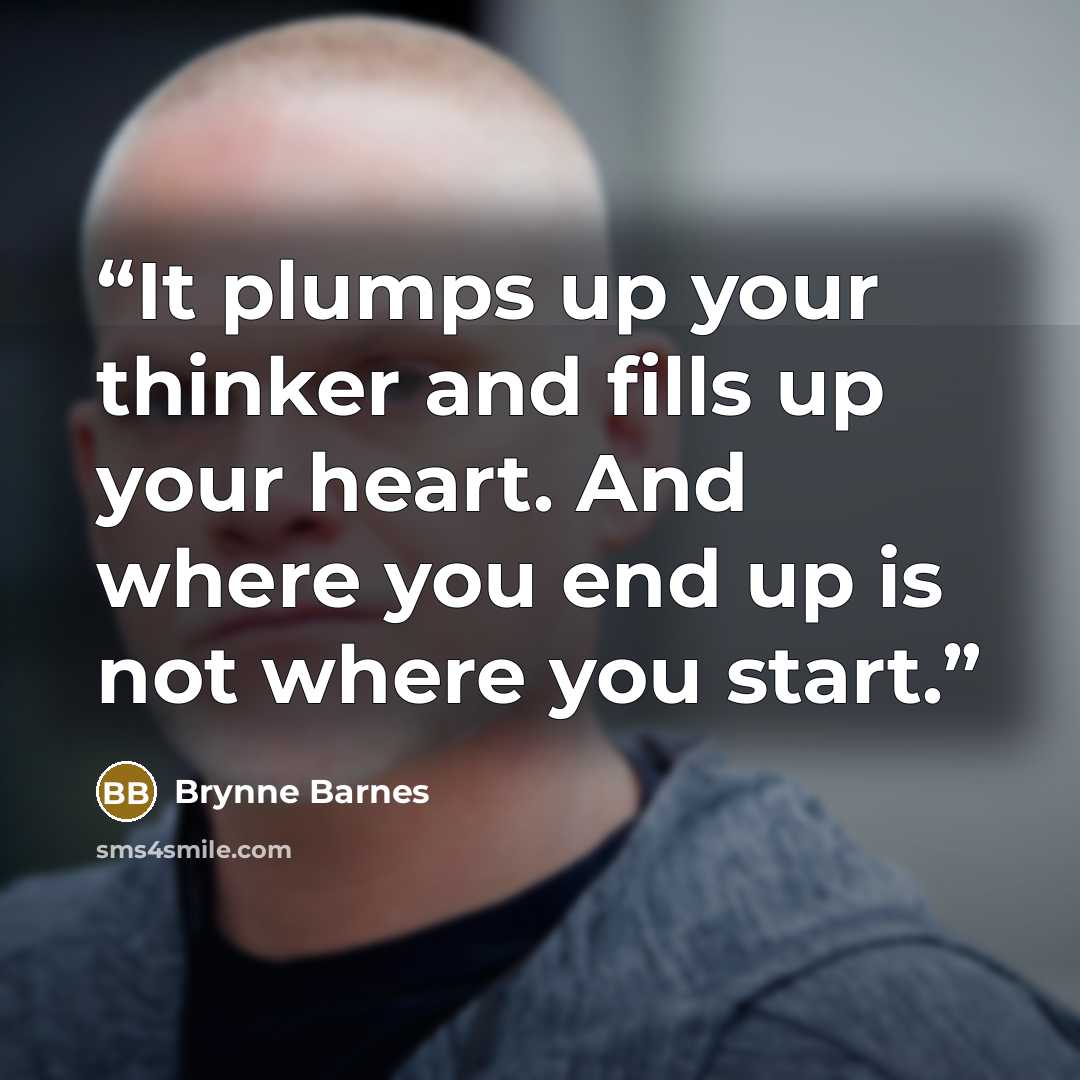 “It plumps up your thinker and fills up your heart. And where you end up is not where you start.” quote by Brynne Barnes