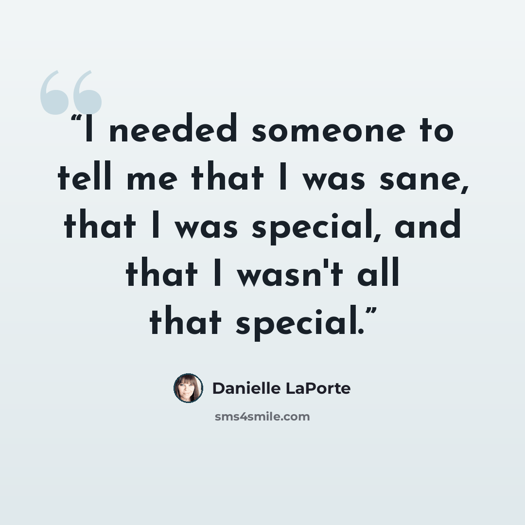 “I needed someone to tell me that I was sane, that I was special, and that I wasn't all that special.” quote by Danielle LaPorte