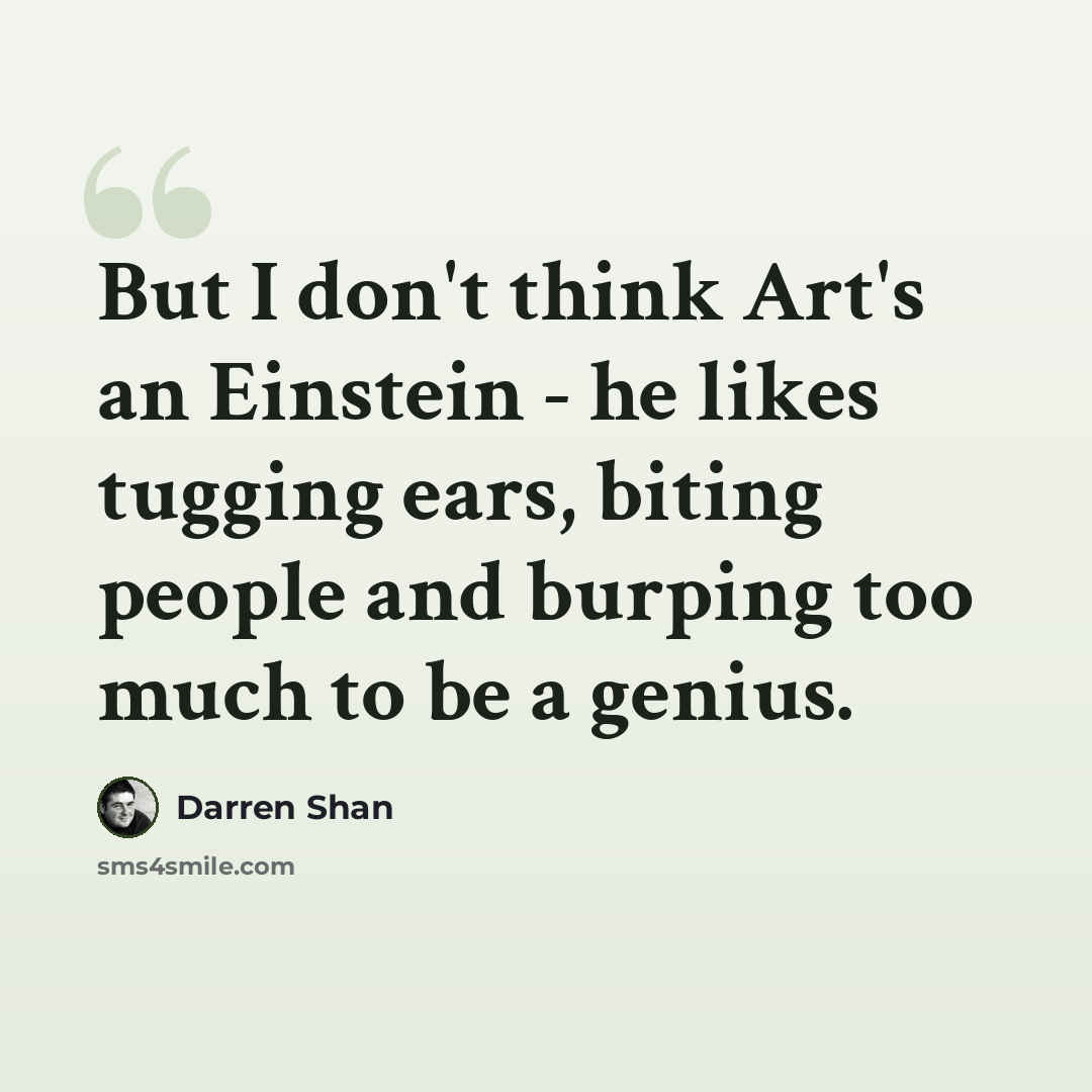 “But I don't think Art's an Einstein - he likes tugging ears, biting people and burping too much to be a genius.” quote by Darren Shan