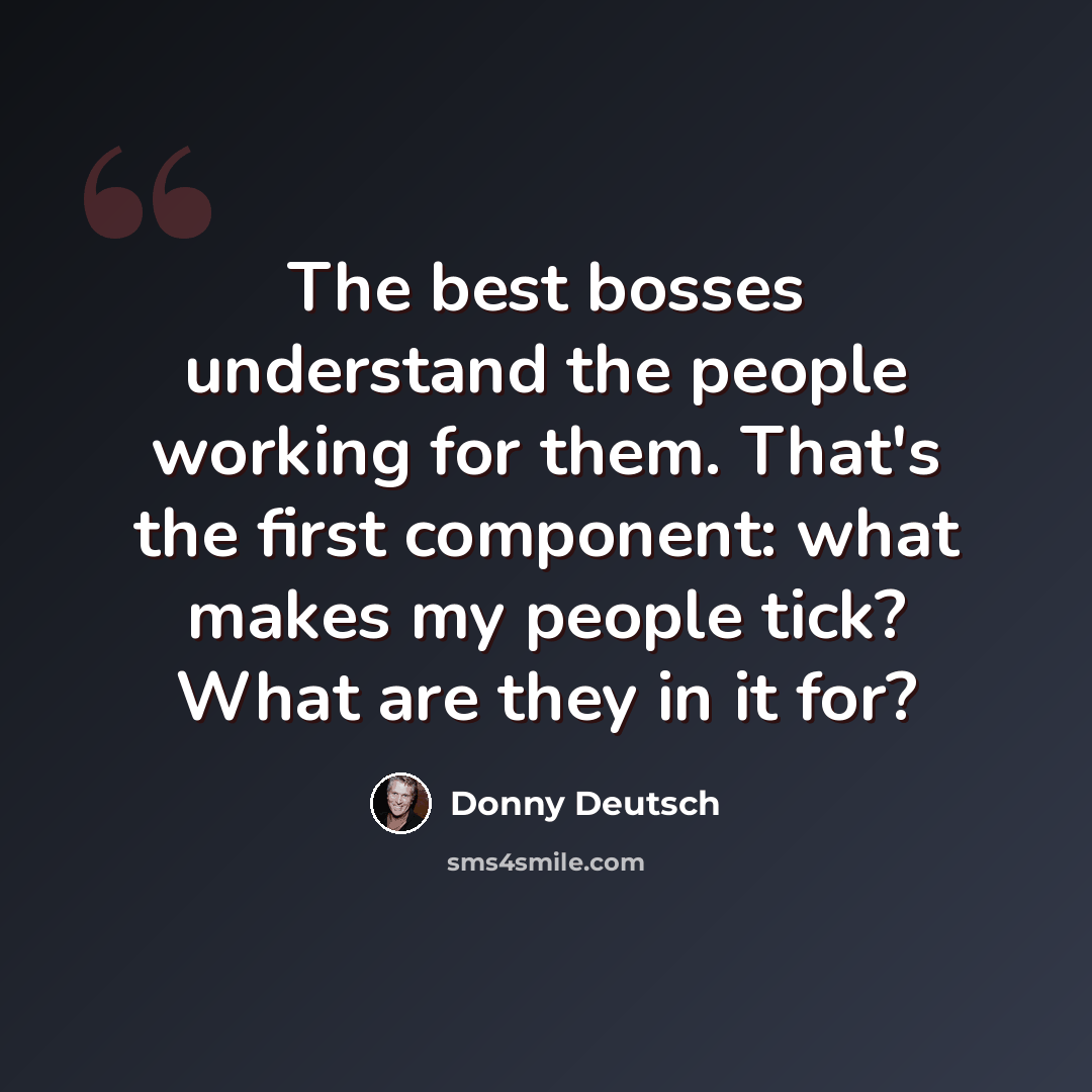 “The best bosses understand the people working for them. That's the first component: what makes my people tick? What are they in it for?” quote by Donny Deutsch