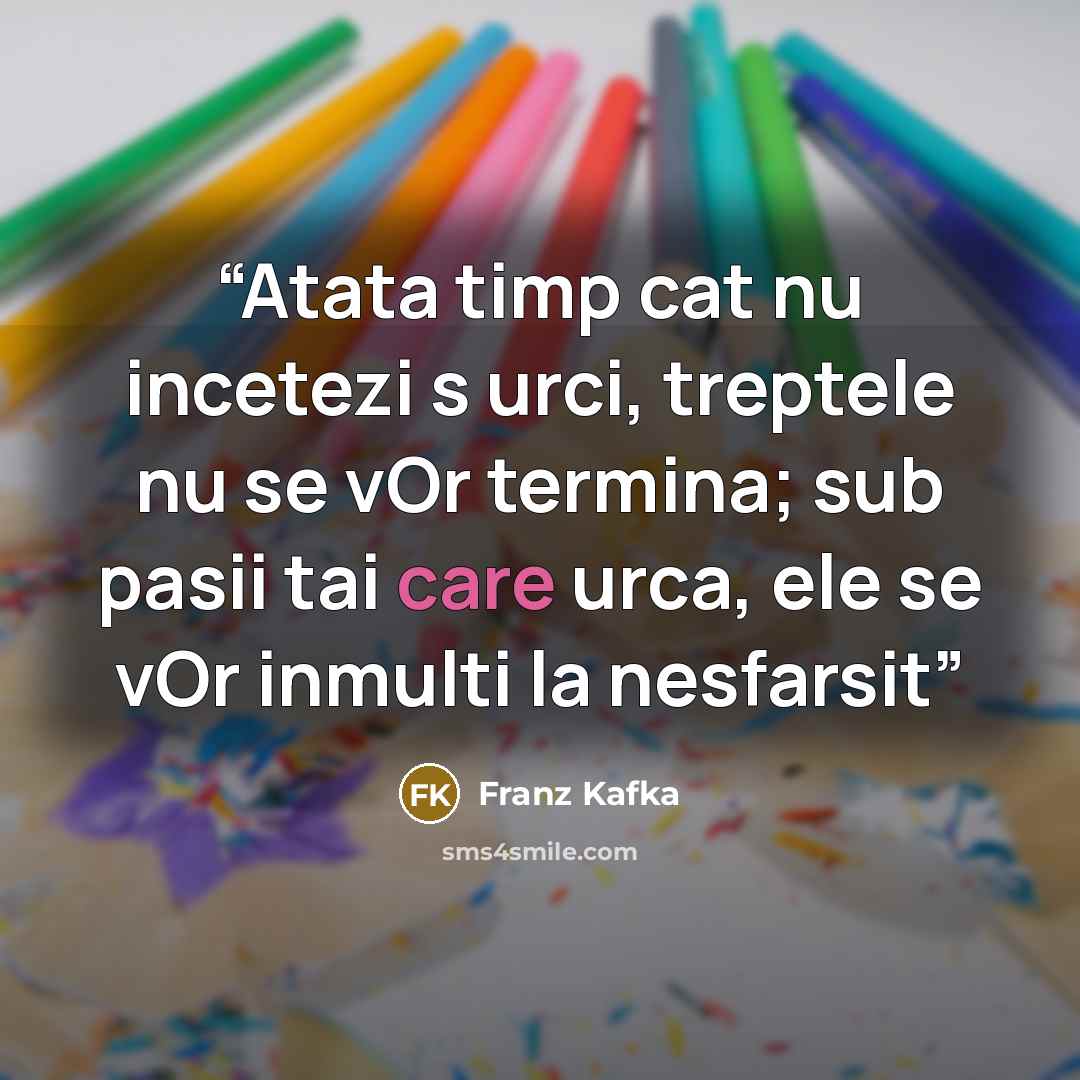 “Atata timp cat nu incetezi s urci, treptele nu se vOr termina; sub pasii tai care urca, ele se vOr inmulti la nesfarsit” quote by Franz Kafka